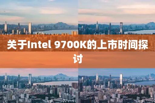 关于Intel 9700K的上市时间探讨