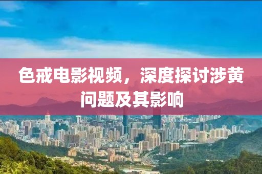 色戒电影视频，深度探讨涉黄问题及其影响