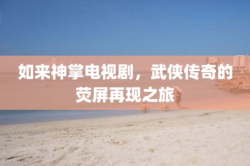 如来神掌电视剧，武侠传奇的荧屏再现之旅