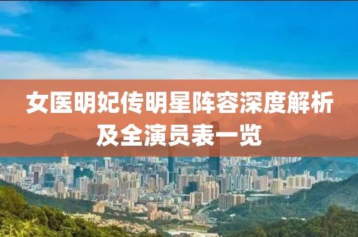 女医明妃传明星阵容深度解析及全演员表一览