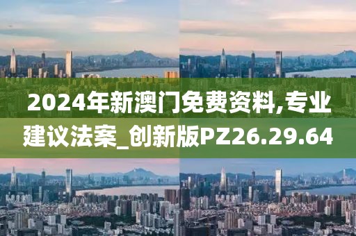 2024年新澳门免费资料,专业建议法案_创新版PZ26.29.64