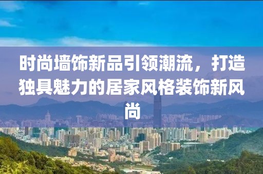 时尚墙饰新品引领潮流，打造独具魅力的居家风格装饰新风尚
