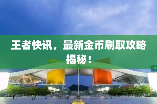 王者快讯，最新金币刷取攻略揭秘！