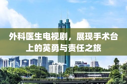 外科医生电视剧，展现手术台上的英勇与责任之旅