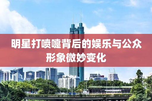 明星打喷嚏背后的娱乐与公众形象微妙变化