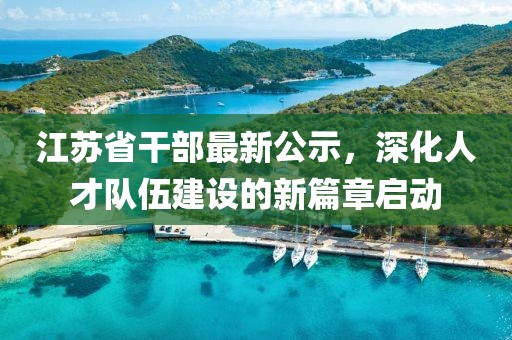 江苏省干部最新公示，深化人才队伍建设的新篇章启动