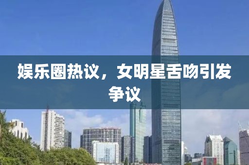 娱乐圈热议，女明星舌吻引发争议