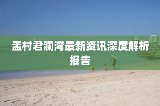 孟村君澜湾最新资讯深度解析报告