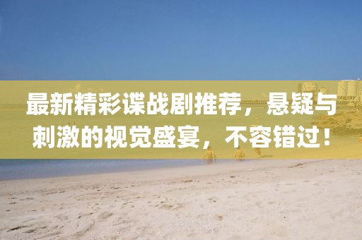 最新精彩谍战剧推荐，悬疑与刺激的视觉盛宴，不容错过！