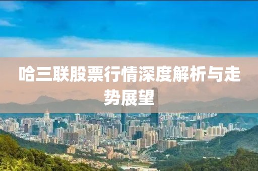 哈三联股票行情深度解析与走势展望