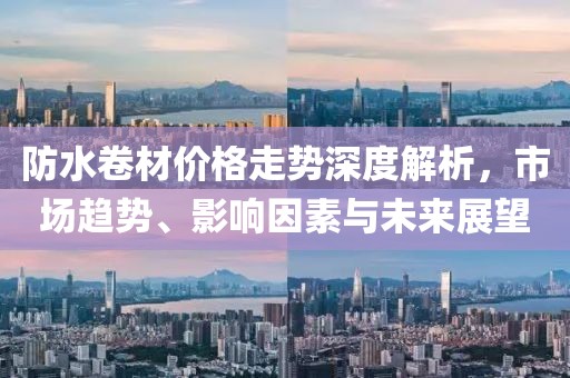 防水卷材价格走势深度解析，市场趋势、影响因素与未来展望
