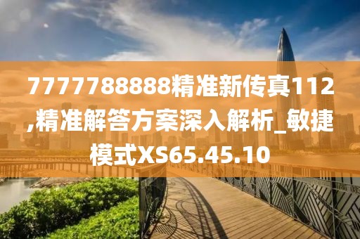 7777788888精准新传真112,精准解答方案深入解析_敏捷模式XS65.45.10