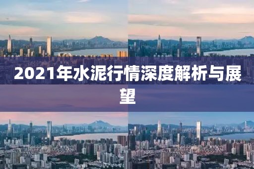 2021年水泥行情深度解析与展望