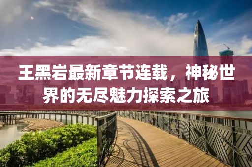 王黑岩最新章节连载，神秘世界的无尽魅力探索之旅