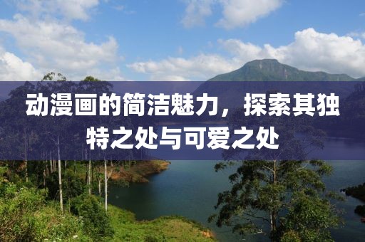 动漫画的简洁魅力，探索其独特之处与可爱之处
