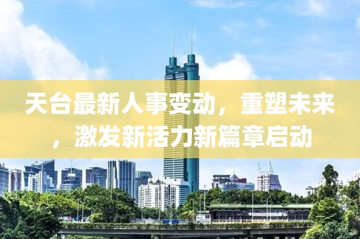 天台最新人事变动，重塑未来，激发新活力新篇章启动