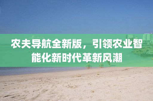 农夫导航全新版，引领农业智能化新时代革新风潮