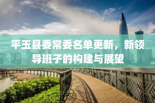 平玉县委常委名单更新，新领导班子的构建与展望