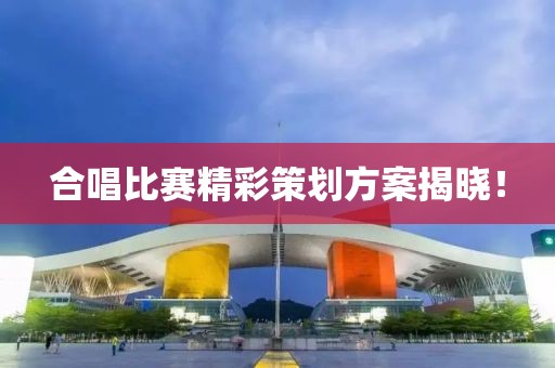 合唱比赛精彩策划方案揭晓！