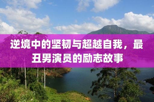 逆境中的坚韧与超越自我，最丑男演员的励志故事