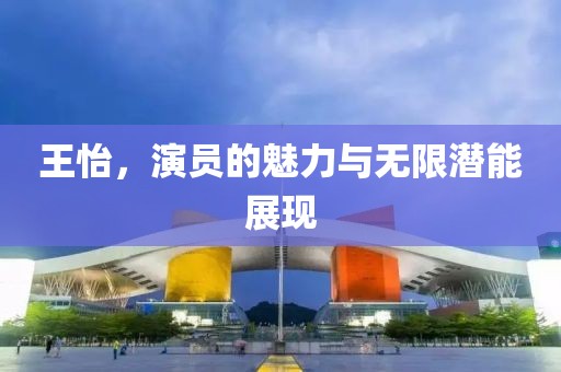 王怡，演员的魅力与无限潜能展现