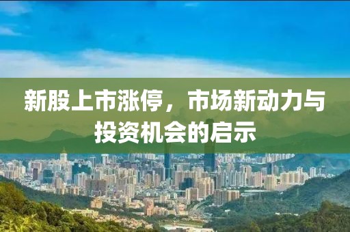 新股上市涨停，市场新动力与投资机会的启示