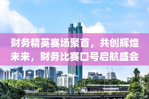 财务精英赛场聚首，共创辉煌未来，财务比赛口号启航盛会