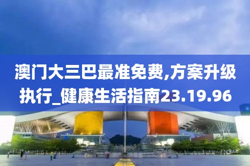 澳门大三巴最准免费,方案升级执行_健康生活指南23.19.96
