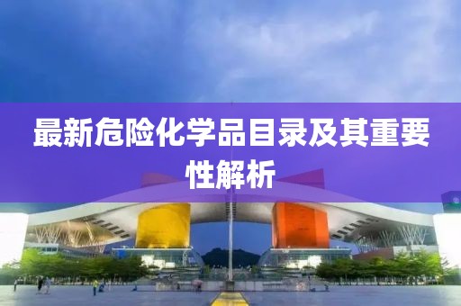 最新危险化学品目录及其重要性解析