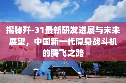 揭秘歼-31最新研发进展与未来展望，中国新一代隐身战斗机的腾飞之路