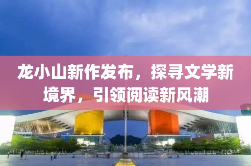 龙小山新作发布，探寻文学新境界，引领阅读新风潮