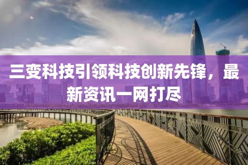 三变科技引领科技创新先锋，最新资讯一网打尽