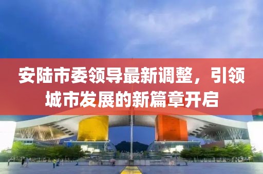 安陆市委领导最新调整，引领城市发展的新篇章开启