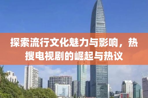 探索流行文化魅力与影响，热搜电视剧的崛起与热议