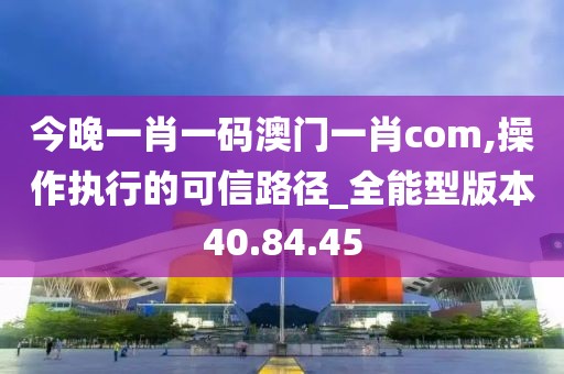 今晚一肖一码澳门一肖com,操作执行的可信路径_全能型版本40.84.45