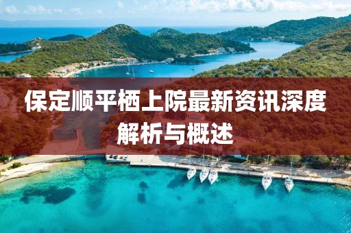 保定顺平栖上院最新资讯深度解析与概述