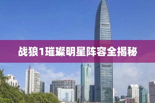 战狼1璀璨明星阵容全揭秘