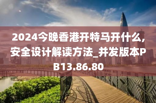 2024今晚香港开特马开什么,安全设计解读方法_并发版本PB13.86.80