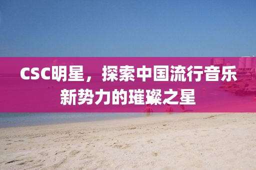 CSC明星，探索中国流行音乐新势力的璀璨之星