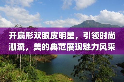 开扇形双眼皮明星，引领时尚潮流，美的典范展现魅力风采