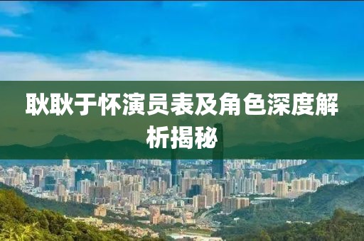 耿耿于怀演员表及角色深度解析揭秘