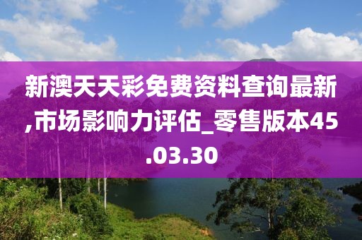新澳天天彩免费资料查询最新,市场影响力评估_零售版本45.03.30