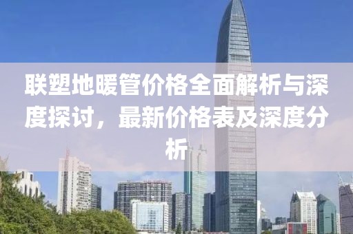 联塑地暖管价格全面解析与深度探讨，最新价格表及深度分析