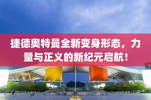 捷德奥特曼全新变身形态，力量与正义的新纪元启航！