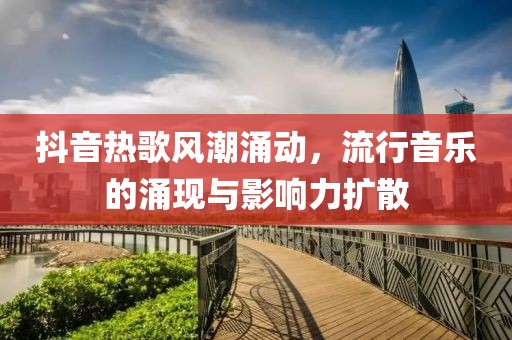 抖音热歌风潮涌动，流行音乐的涌现与影响力扩散