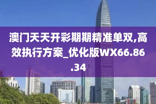 澳门天天开彩期期精准单双,高效执行方案_优化版WX66.86.34