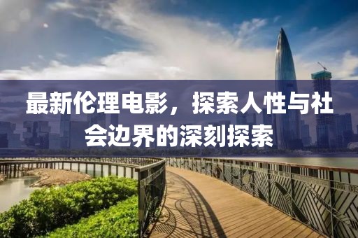 最新伦理电影，探索人性与社会边界的深刻探索