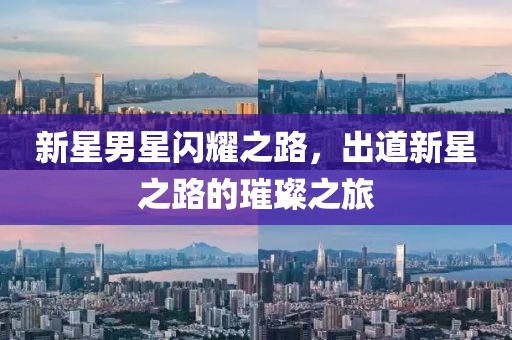 新星男星闪耀之路，出道新星之路的璀璨之旅