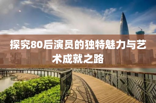 探究80后演员的独特魅力与艺术成就之路