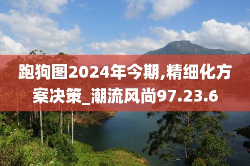 跑狗图2024年今期,精细化方案决策_潮流风尚97.23.6